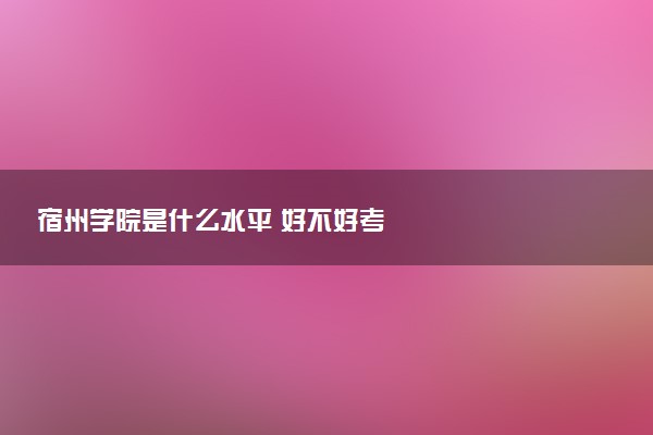 宿州学院是什么水平 好不好考