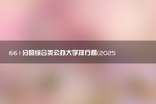 661分的综合类公办大学排行榜（2025考生参考)