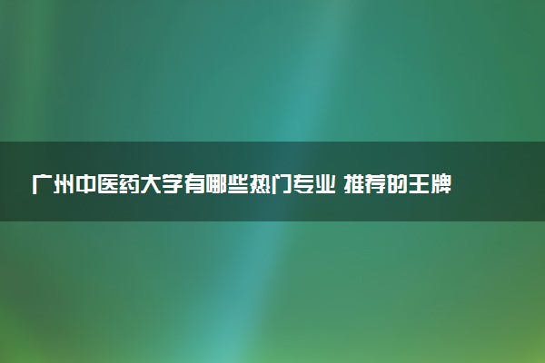 广州中医药大学有哪些热门专业 推荐的王牌专业