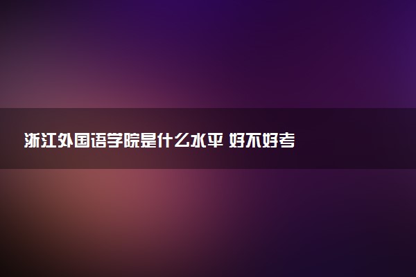 浙江外国语学院是什么水平 好不好考