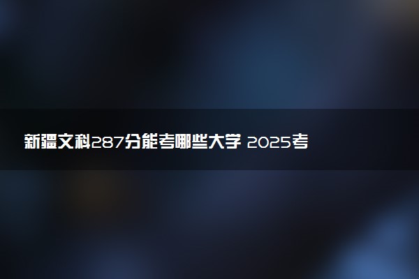 新疆文科287分能考哪些大学 2025考生稳上的大学名单