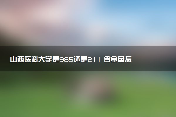 山西医科大学是985还是211 含金量怎么样