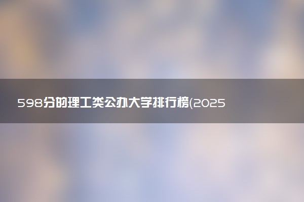 598分的理工类公办大学排行榜（2025考生参考)