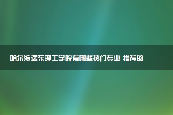 哈尔滨远东理工学院有哪些热门专业 推荐的王牌专业