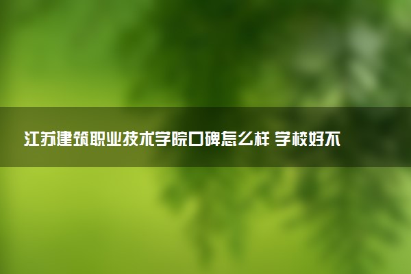 江苏建筑职业技术学院口碑怎么样 学校好不好