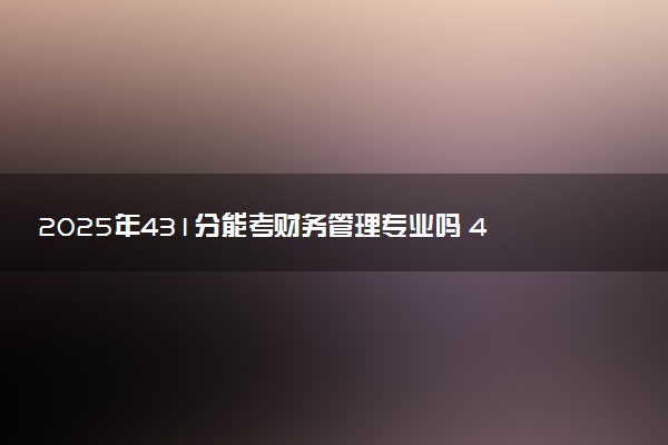 2025年431分能考财务管理专业吗 431分财务管理专业大学推荐