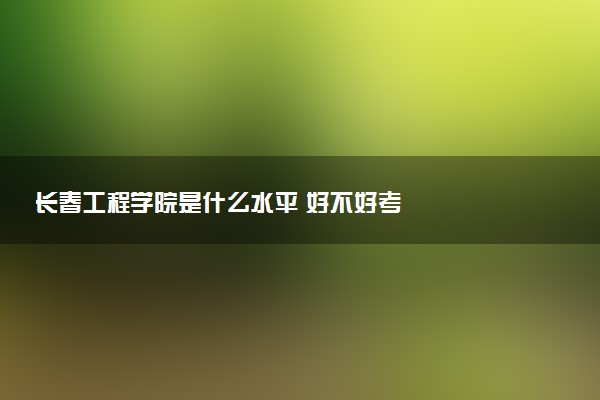 长春工程学院是什么水平 好不好考