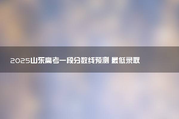 2025山东高考一段分数线预测 最低录取分预估