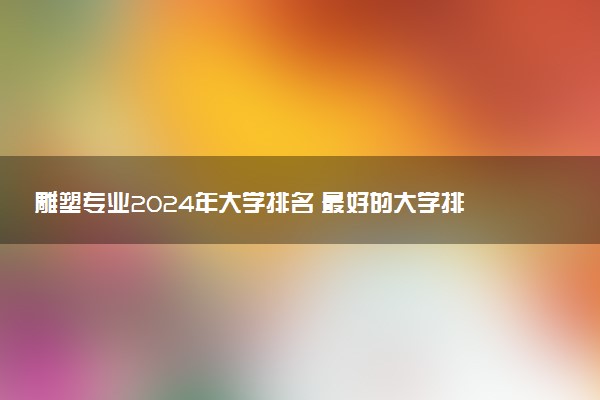 雕塑专业2024年大学排名 最好的大学排行榜