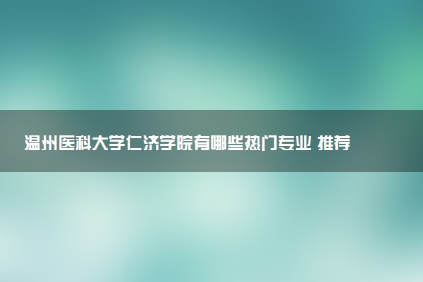 温州医科大学仁济学院有哪些热门专业 推荐的王牌专业