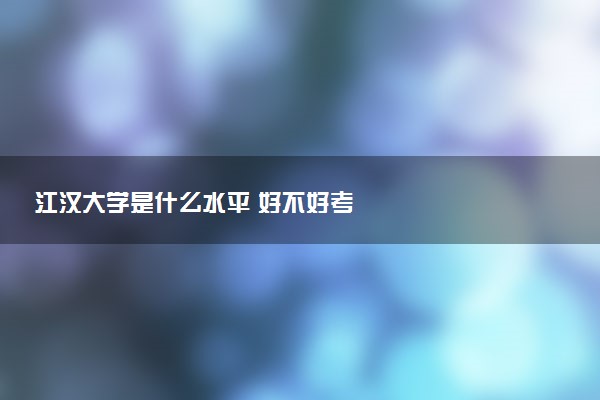 江汉大学是什么水平 好不好考