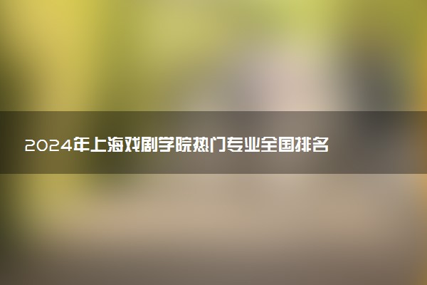 2024年上海戏剧学院热门专业全国排名 有哪些专业比较好