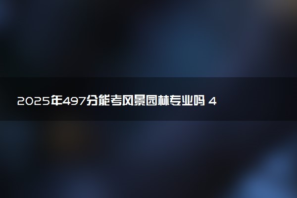 2025年497分能考风景园林专业吗 497分风景园林专业大学推荐