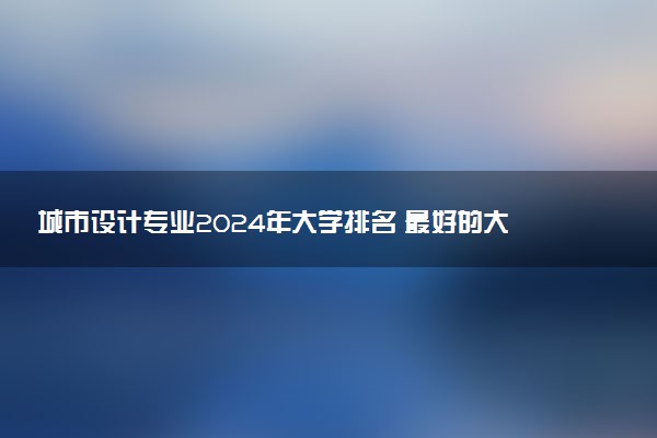 城市设计专业2024年大学排名 最好的大学排行榜