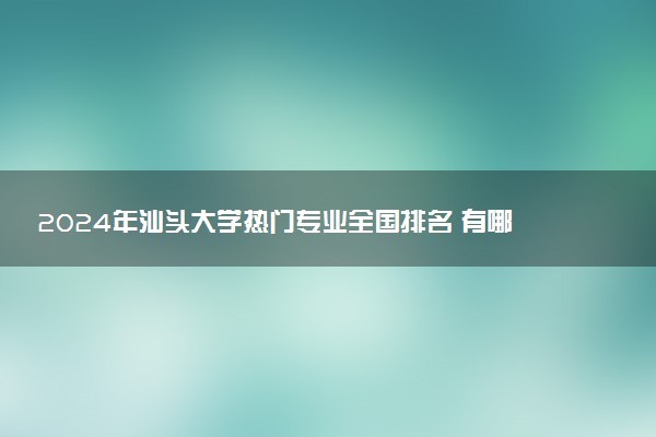 2024年汕头大学热门专业全国排名 有哪些专业比较好