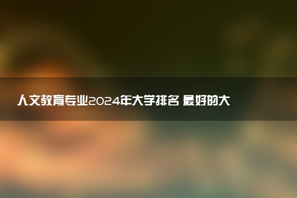 人文教育专业2024年大学排名 最好的大学排行榜