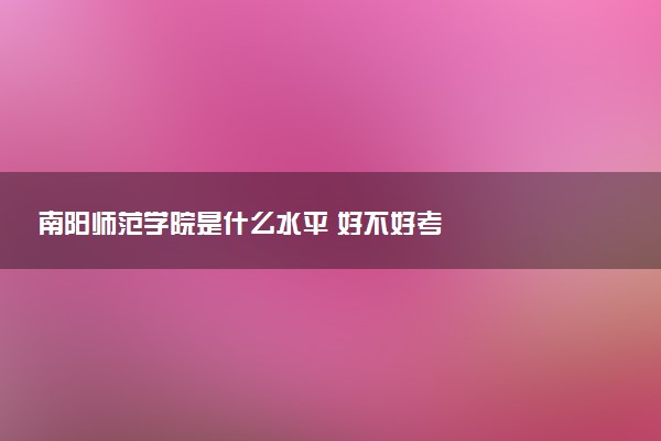 南阳师范学院是什么水平 好不好考