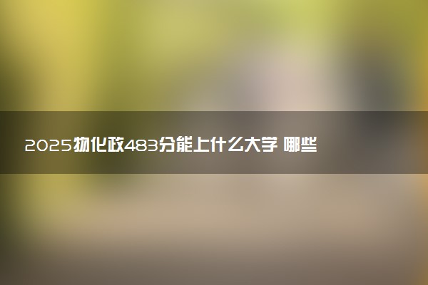 2025物化政483分能上什么大学 哪些学校推荐报考