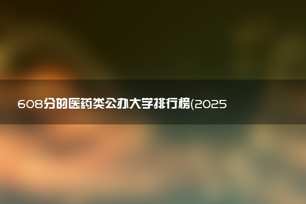 608分的医药类公办大学排行榜（2025考生参考)