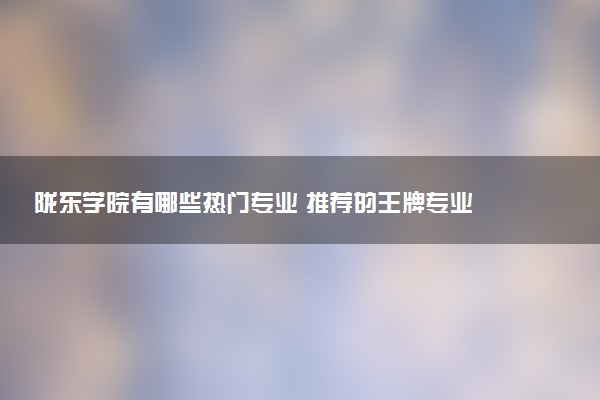 陇东学院有哪些热门专业 推荐的王牌专业