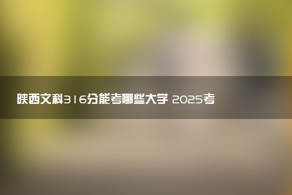 陕西文科316分能考哪些大学 2025考生稳上的大学名单