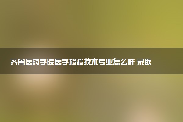 齐鲁医药学院医学检验技术专业怎么样 录取分数线多少