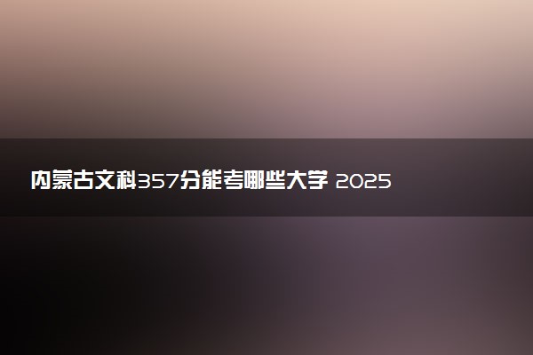 内蒙古文科357分能考哪些大学 2025考生稳上的大学名单