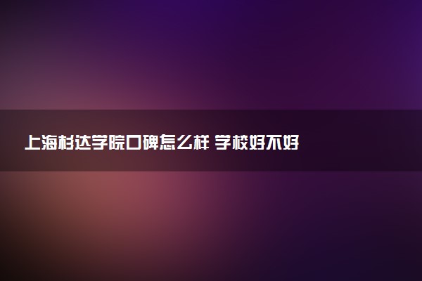 上海杉达学院口碑怎么样 学校好不好