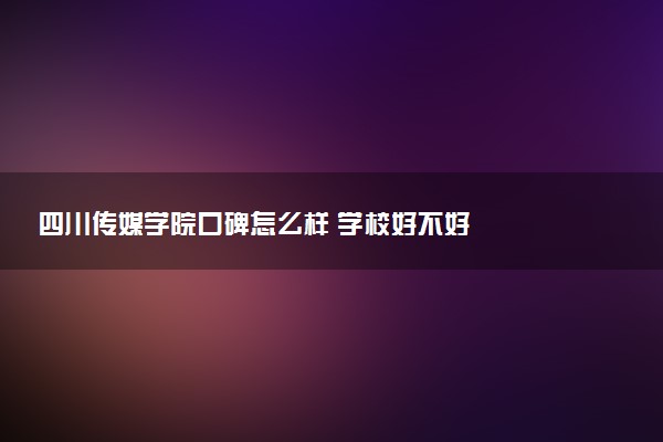 四川传媒学院口碑怎么样 学校好不好