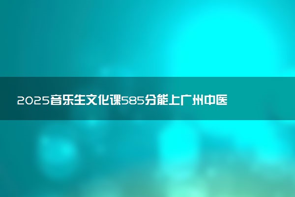 2025音乐生文化课585分能上广州中医药大学吗