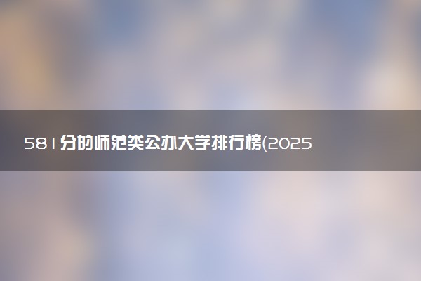 581分的师范类公办大学排行榜（2025考生参考)