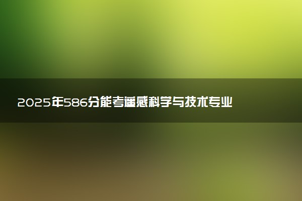 2025年586分能考遥感科学与技术专业吗 586分遥感科学与技术专业大学推荐