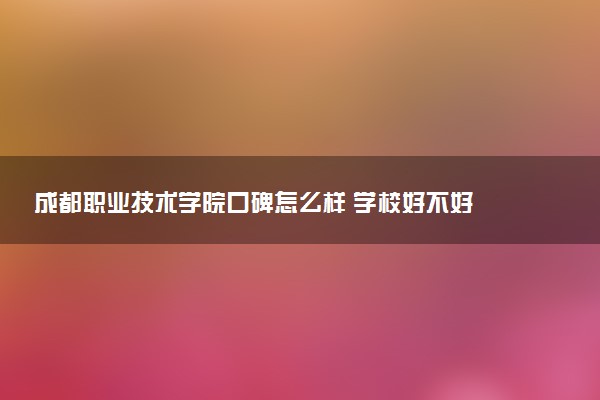 成都职业技术学院口碑怎么样 学校好不好