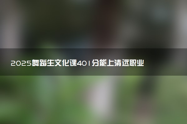 2025舞蹈生文化课401分能上清远职业技术学院吗