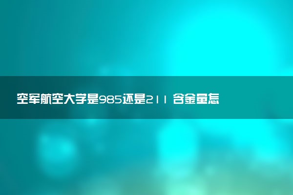 空军航空大学是985还是211 含金量怎么样