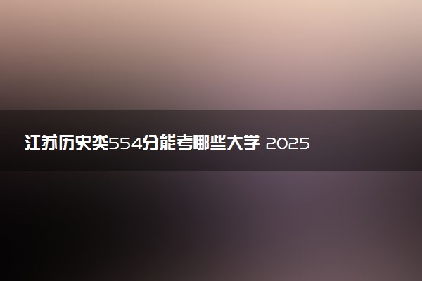 江苏历史类554分能考哪些大学 2025考生稳上的大学名单