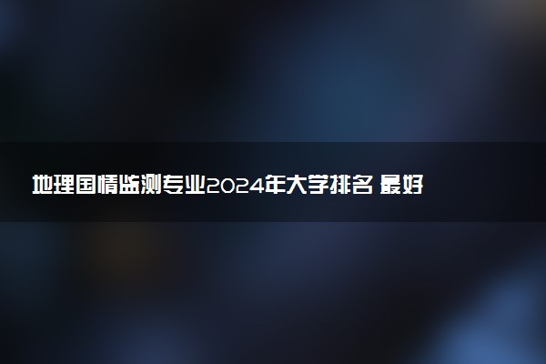 地理国情监测专业2024年大学排名 最好的大学排行榜