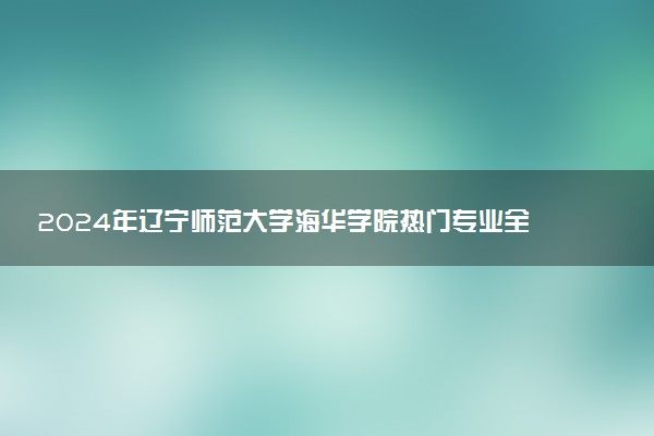 2024年辽宁师范大学海华学院热门专业全国排名 有哪些专业比较好