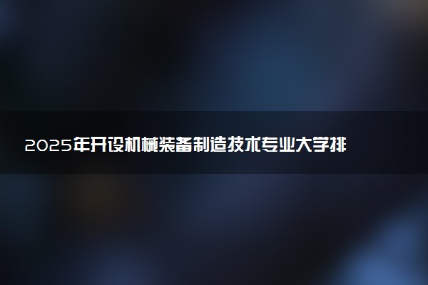 2025年开设机械装备制造技术专业大学排名及评级 高校排行榜