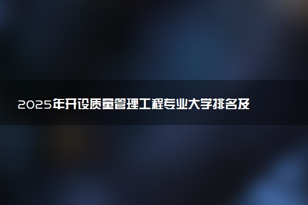 2025年开设质量管理工程专业大学排名及评级 高校排行榜