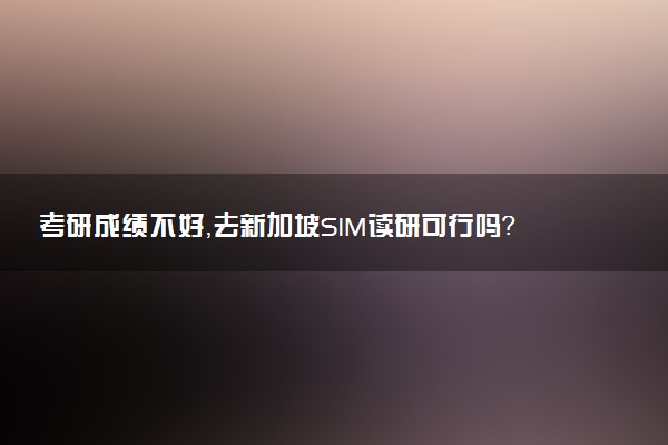 考研成绩不好，去新加坡SIM读研可行吗？