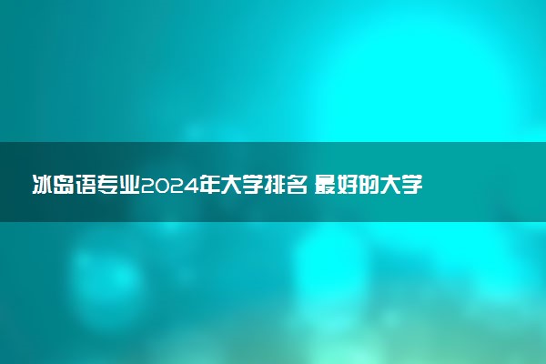 冰岛语专业2024年大学排名 最好的大学排行榜