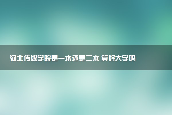 河北传媒学院是一本还是二本 算好大学吗