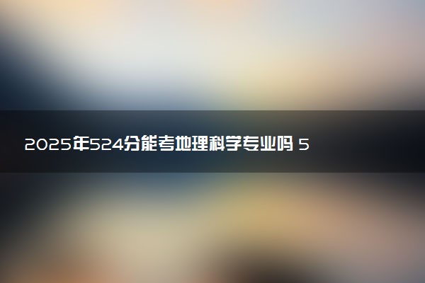 2025年524分能考地理科学专业吗 524分地理科学专业大学推荐