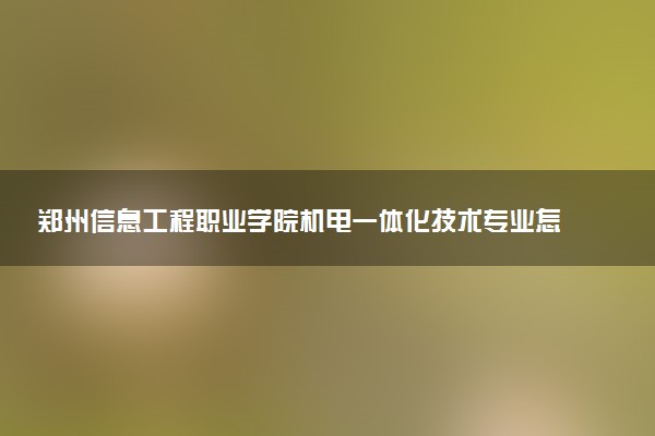 郑州信息工程职业学院机电一体化技术专业怎么样 录取分数线多少