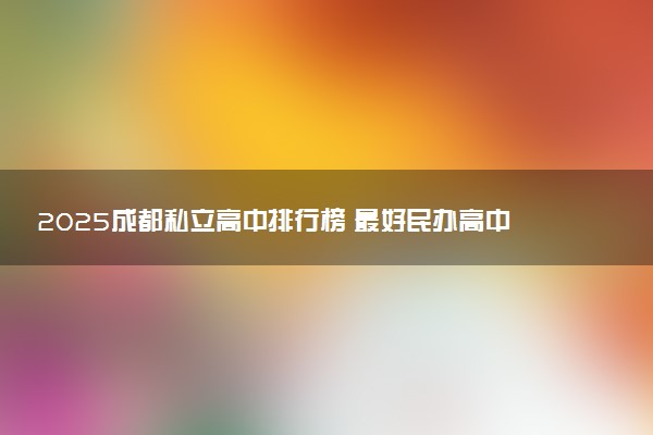 2025成都私立高中排行榜 最好民办高中有哪些