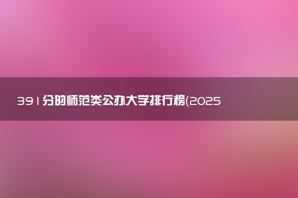 391分的师范类公办大学排行榜（2025考生参考)