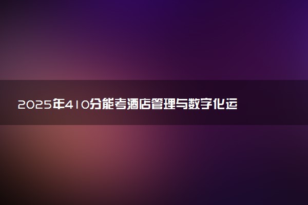 2025年410分能考酒店管理与数字化运营专业吗 410分酒店管理与数字化运营专业大学推荐