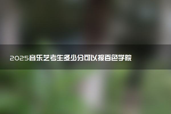 2025音乐艺考生多少分可以报百色学院