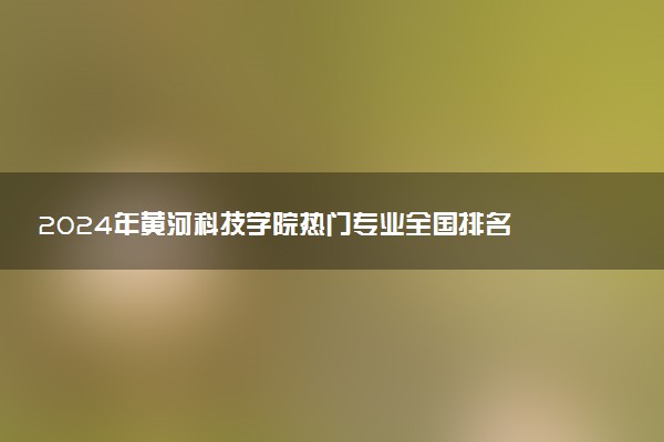 2024年黄河科技学院热门专业全国排名 有哪些专业比较好